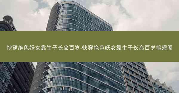 快穿绝色妖女靠生子长命百岁-快穿绝色妖女靠生子长命百岁笔趣阁