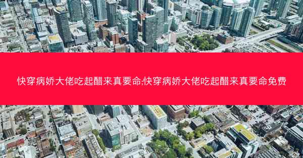 快穿病娇大佬吃起醋来真要命;快穿病娇大佬吃起醋来真要命免费