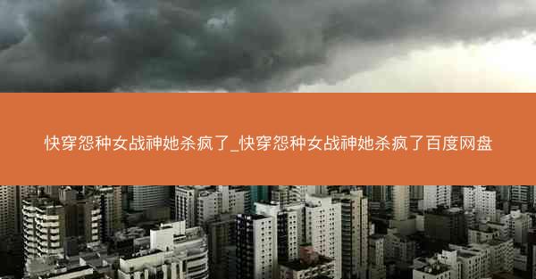 快穿怨种女战神她杀疯了_快穿怨种女战神她杀疯了百度网盘