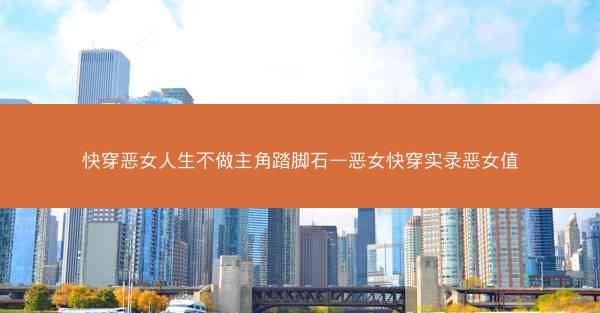 快穿恶女人生不做主角踏脚石—恶女快穿实录恶女值 快穿恶女人生不做主角踏脚石—恶女快穿实录恶女值