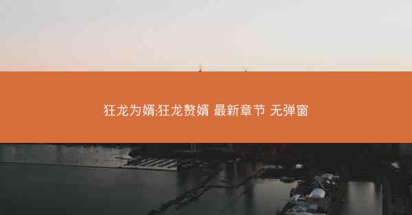 狂龙为婿;狂龙赘婿 最新章节 无弹窗 狂龙为婿;狂龙赘婿 最新章节 无弹窗