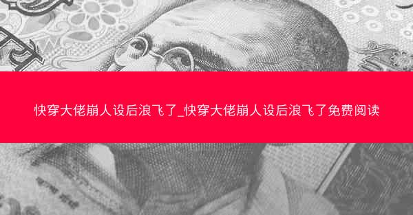 快穿大佬崩人设后浪飞了_快穿大佬崩人设后浪飞了免费阅读