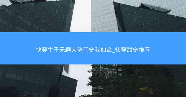 快穿生子无嗣大佬们宠我如命_快穿甜宠推荐