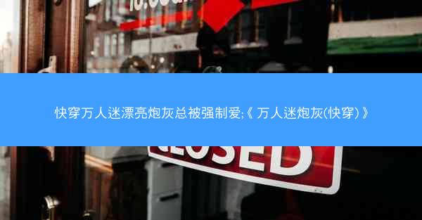 快穿万人迷漂亮炮灰总被强制爱;《万人迷炮灰(快穿)》 快穿万人迷漂亮炮灰总被强制爱;《万人迷炮灰(快穿)》