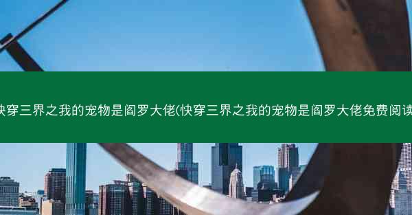快穿三界之我的宠物是阎罗大佬(快穿三界之我的宠物是阎罗大佬免费阅读)