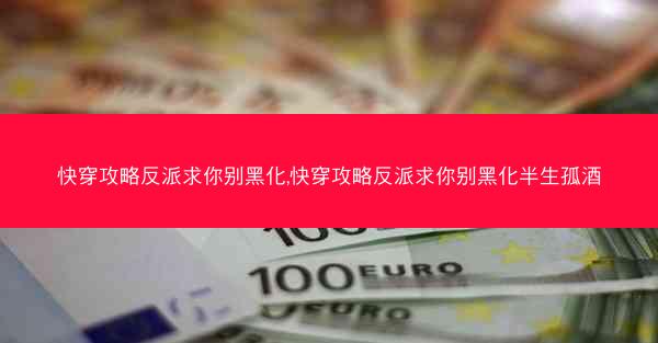 快穿攻略反派求你别黑化,快穿攻略反派求你别黑化半生孤酒
