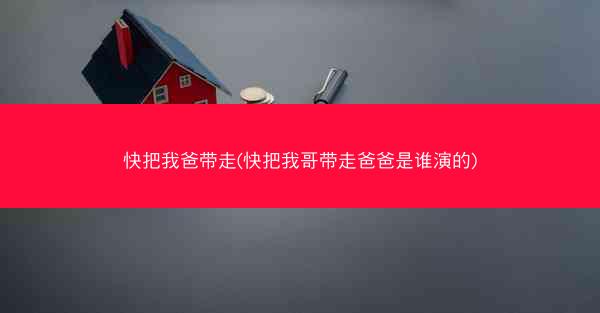 快把我爸带走(快把我哥带走爸爸是谁演的)