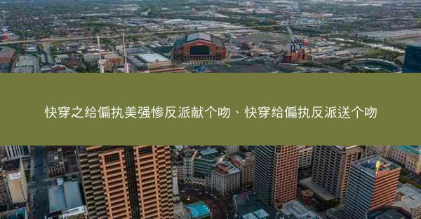 快穿之给偏执美强惨反派献个吻、快穿给偏执反派送个吻 快穿之给偏执美强惨反派献个吻、快穿给偏执反派送个吻