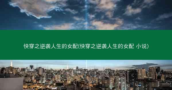 快穿之逆袭人生的女配(快穿之逆袭人生的女配 小说)