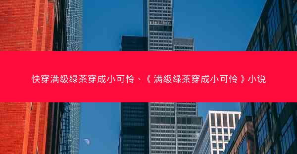 快穿满级绿茶穿成小可怜、《满级绿茶穿成小可怜》小说