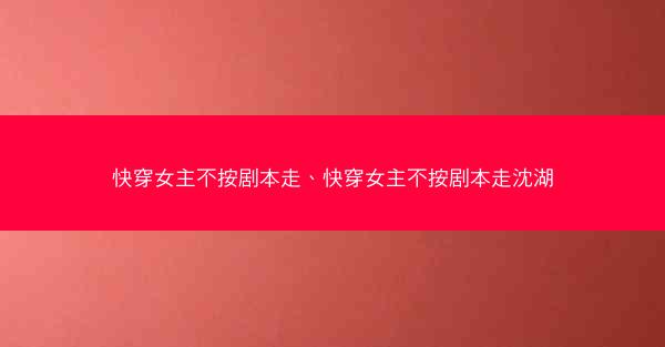 快穿女主不按剧本走、快穿女主不按剧本走沈湖