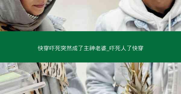 快穿吓死突然成了主神老婆_吓死人了快穿