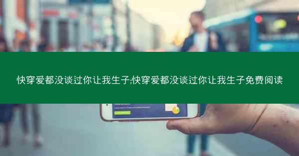 快穿爱都没谈过你让我生子;快穿爱都没谈过你让我生子免费阅读