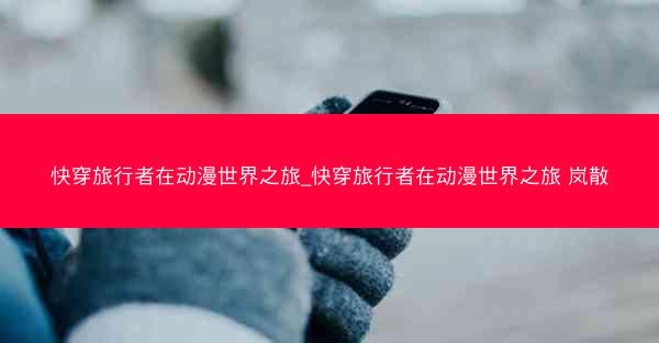 快穿旅行者在动漫世界之旅_快穿旅行者在动漫世界之旅 岚散