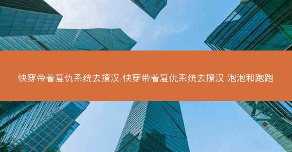 快穿带着复仇系统去撩汉-快穿带着复仇系统去撩汉 泡泡和跑跑