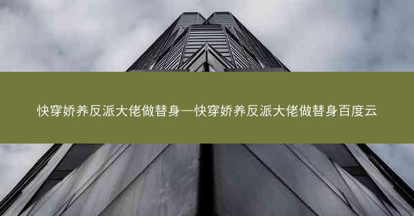 快穿娇养反派大佬做替身—快穿娇养反派大佬做替身百度云