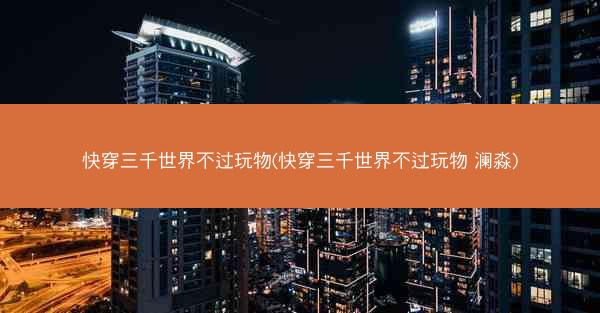 快穿三千世界不过玩物(快穿三千世界不过玩物 澜淼)