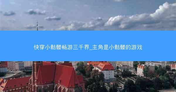快穿小骷髅畅游三千界_主角是小骷髅的游戏