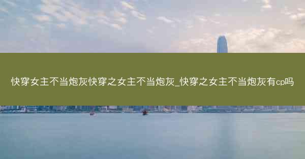 快穿女主不当炮灰快穿之女主不当炮灰_快穿之女主不当炮灰有cp吗
