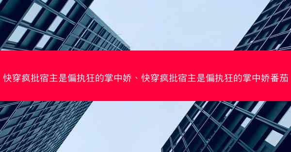 快穿疯批宿主是偏执狂的掌中娇、快穿疯批宿主是偏执狂的掌中娇番茄