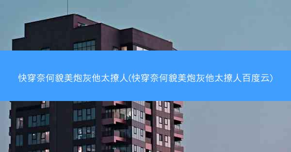 快穿奈何貌美炮灰他太撩人(快穿奈何貌美炮灰他太撩人百度云)