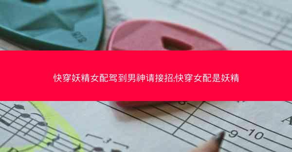快穿妖精女配驾到男神请接招;快穿女配是妖精 快穿妖精女配驾到男神请接招;快穿女配是妖精