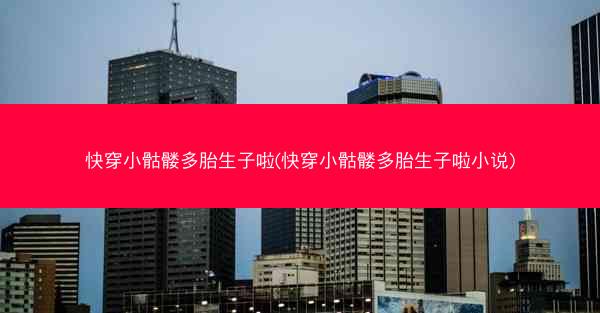 快穿小骷髅多胎生子啦(快穿小骷髅多胎生子啦小说)