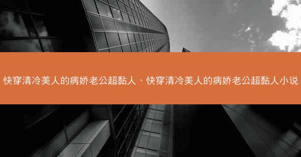 快穿清冷美人的病娇老公超黏人、快穿清冷美人的病娇老公超黏人小说