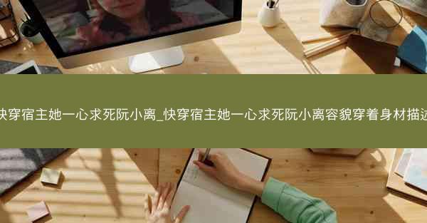 快穿宿主她一心求死阮小离_快穿宿主她一心求死阮小离容貌穿着身材描述