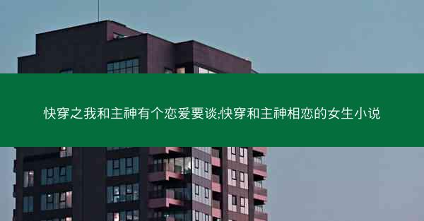 快穿之我和主神有个恋爱要谈;快穿和主神相恋的女生小说