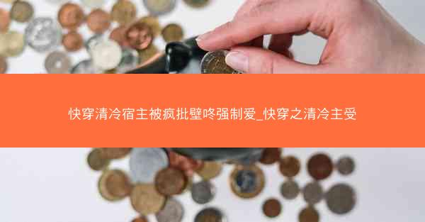 快穿清冷宿主被疯批壁咚强制爱_快穿之清冷主受 快穿清冷宿主被疯批壁咚强制爱_快穿之清冷主受