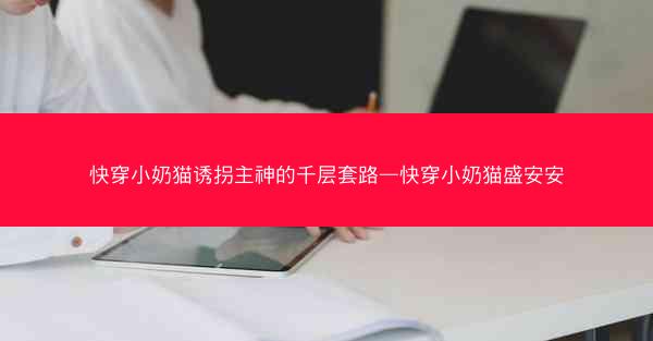 快穿小奶猫诱拐主神的千层套路—快穿小奶猫盛安安