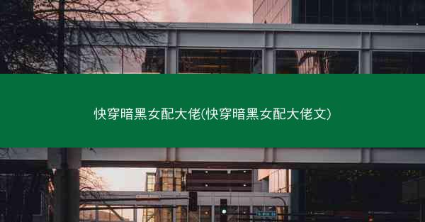 快穿暗黑女配大佬(快穿暗黑女配大佬文)