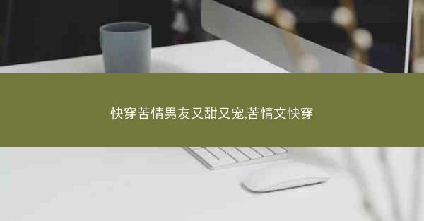 快穿苦情男友又甜又宠,苦情文快穿 快穿苦情男友又甜又宠,苦情文快穿