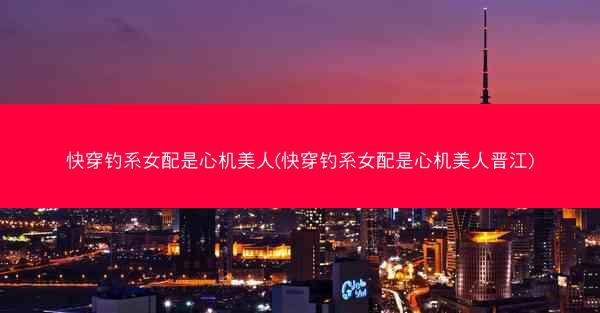 快穿钓系女配是心机美人(快穿钓系女配是心机美人晋江)