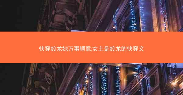 快穿蛟龙她万事顺意;女主是蛟龙的快穿文