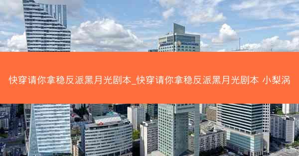 快穿请你拿稳反派黑月光剧本_快穿请你拿稳反派黑月光剧本 小梨涡