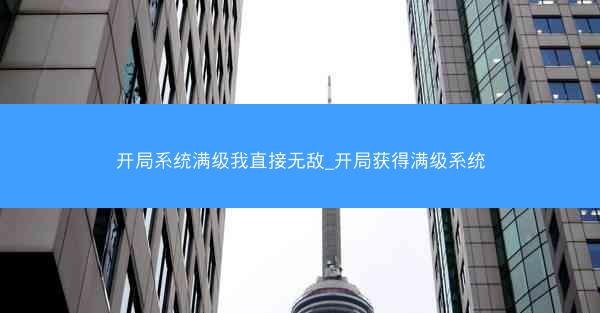 开局系统满级我直接无敌_开局获得满级系统