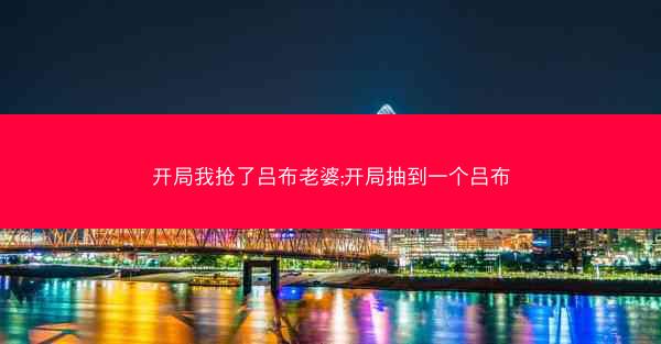 开局我抢了吕布老婆;开局抽到一个吕布