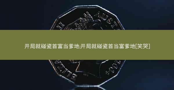 开局就碰瓷首富当爹地;开局就碰瓷首当富爹地[笑哭]