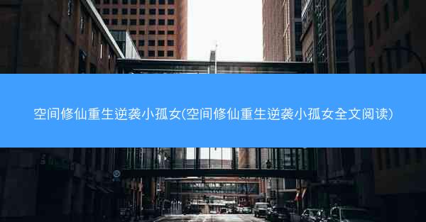 空间修仙重生逆袭小孤女(空间修仙重生逆袭小孤女全文阅读)