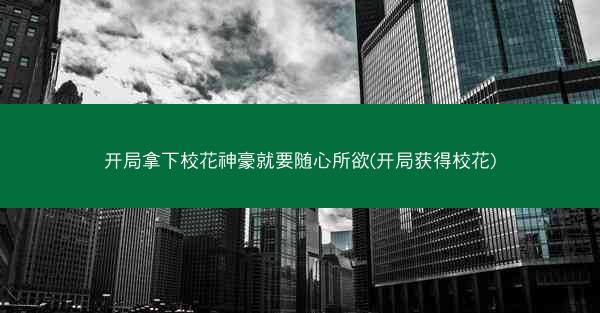 开局拿下校花神豪就要随心所欲(开局获得校花) 开局拿下校花神豪就要随心所欲(开局获得校花)