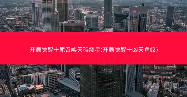 开局觉醒十尾召唤天碍震星(开局觉醒十凶天角蚁)