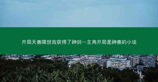 开局天兽降世我获得了神剑—主角开局是神兽的小说