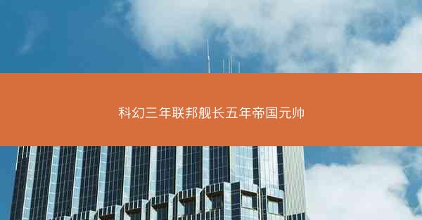 科幻三年联邦舰长五年帝国元帅 科幻三年联邦舰长五年帝国元帅