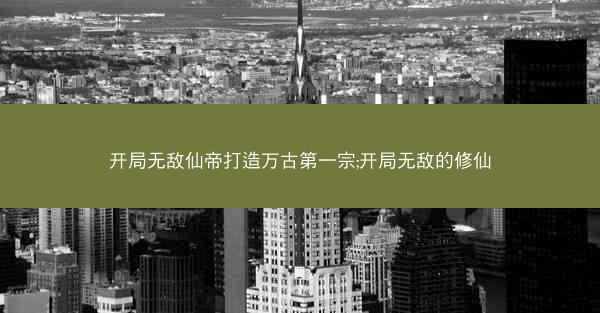 开局无敌仙帝打造万古第一宗;开局无敌的修仙