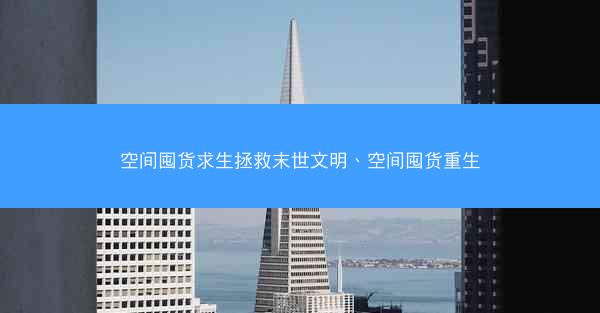 空间囤货求生拯救末世文明、空间囤货重生 空间囤货求生拯救末世文明、空间囤货重生