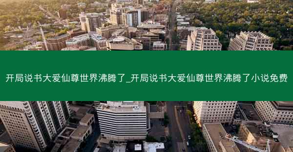 开局说书大爱仙尊世界沸腾了_开局说书大爱仙尊世界沸腾了小说免费