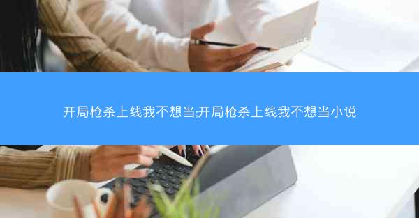 开局枪杀上线我不想当;开局枪杀上线我不想当小说