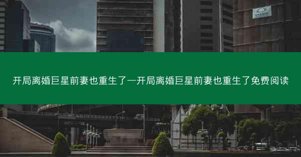 开局离婚巨星前妻也重生了—开局离婚巨星前妻也重生了免费阅读